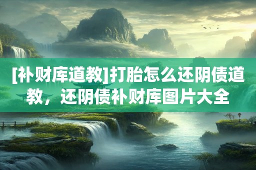 [补财库道教]打胎怎么还阴债道教，还阴债补财库图片大全