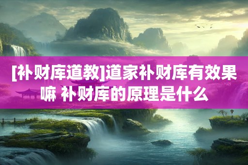 [补财库道教]道家补财库有效果嘛 补财库的原理是什么