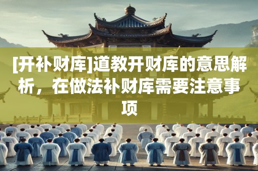 [开补财库]道教开财库的意思解析，在做法补财库需要注意事项