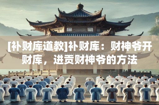 [补财库道教]补财库：财神爷开财库，进贡财神爷的方法
