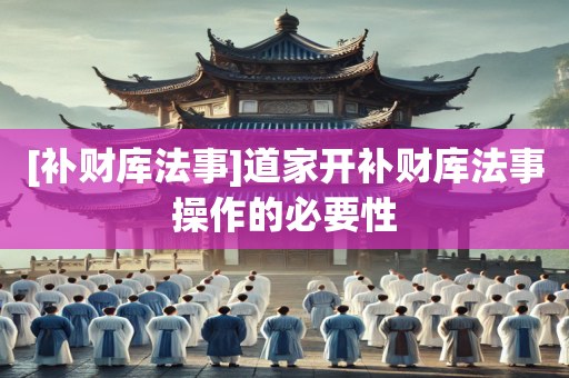[补财库法事]道家开补财库法事操作的必要性