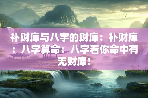 补财库与八字的财库：补财库：八字算命：八字看你命中有无财库！