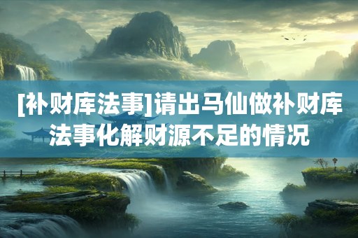[补财库法事]请出马仙做补财库法事化解财源不足的情况
