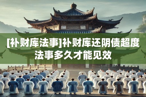 [补财库法事]补财库还阴债超度法事多久才能见效