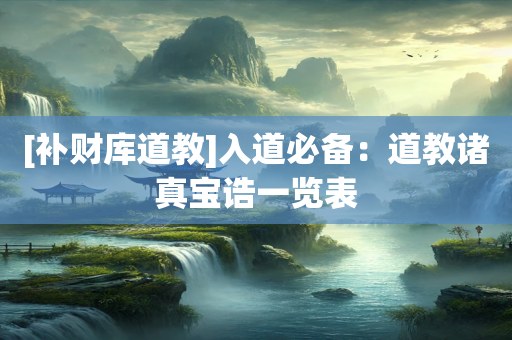[补财库道教]入道必备：道教诸真宝诰一览表