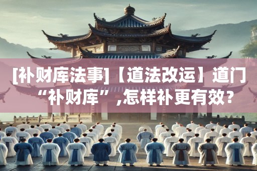 [补财库法事]【道法改运】道门“补财库”,怎样补更有效？