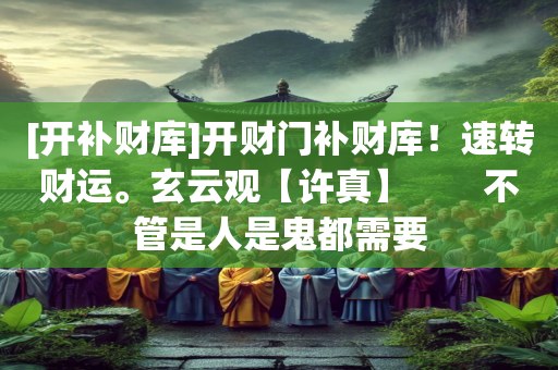 [开补财库]开财门补财库！速转财运。玄云观【许真】　　不管是人是鬼都需要