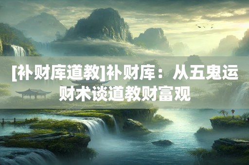 [补财库道教]补财库：从五鬼运财术谈道教财富观
