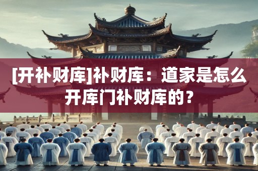 [开补财库]补财库：道家是怎么开库门补财库的？