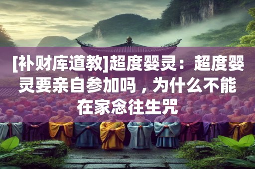 [补财库道教]超度婴灵：超度婴灵要亲自参加吗 , 为什么不能在家念往生咒
