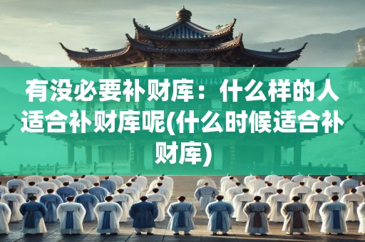 有没必要补财库：什么样的人适合补财库呢(什么时候适合补财库)
