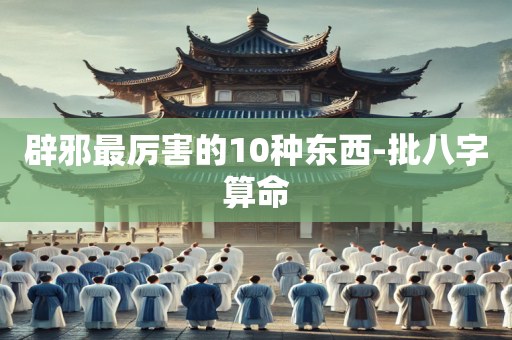 辟邪最厉害的10种东西-批八字算命