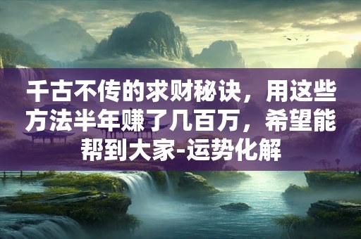 千古不传的求财秘诀，用这些方法半年赚了几百万，希望能帮到大家-运势化解