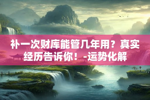 补一次财库能管几年用？真实经历告诉你！-运势化解