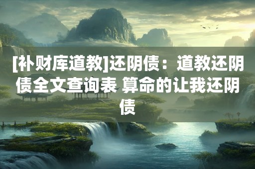 [补财库道教]还阴债：道教还阴债全文查询表 算命的让我还阴债