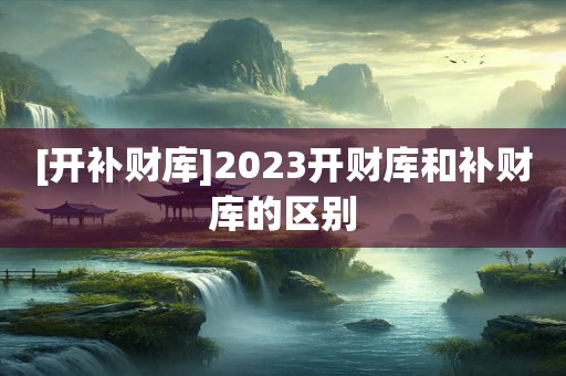 [开补财库]2023开财库和补财库的区别