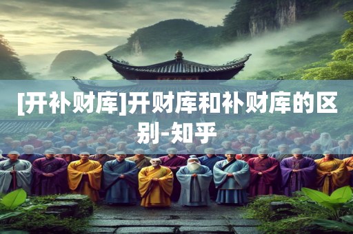 [开补财库]开财库和补财库的区别-知乎