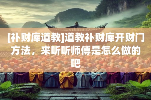 [补财库道教]道教补财库开财门方法，来听听师傅是怎么做的吧