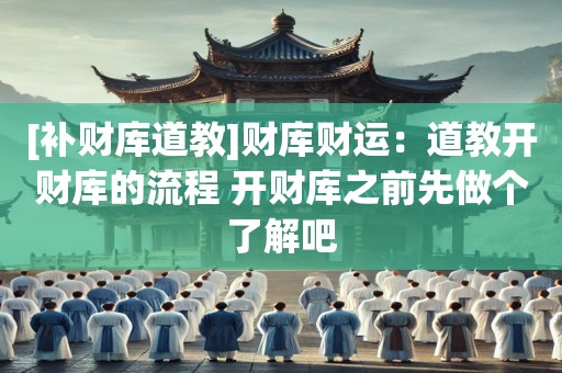 [补财库道教]财库财运：道教开财库的流程 开财库之前先做个了解吧