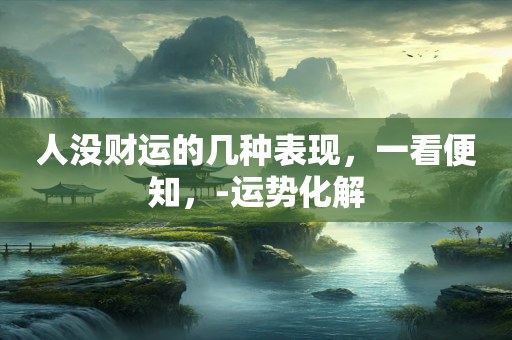 人没财运的几种表现，一看便知，-运势化解