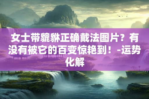 女士带貔貅正确戴法图片？有没有被它的百变惊艳到！-运势化解