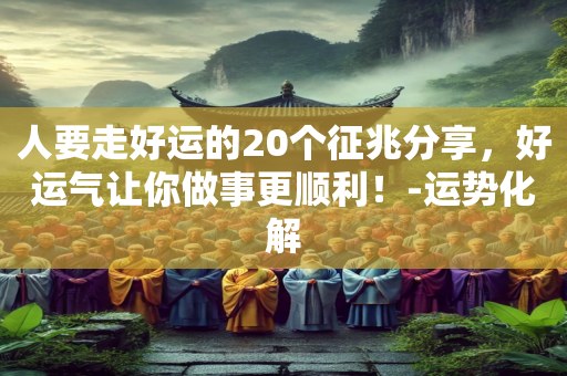 人要走好运的20个征兆分享，好运气让你做事更顺利！-运势化解