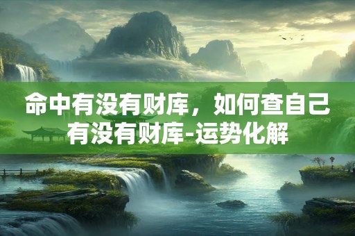 命中有没有财库，如何查自己有没有财库-运势化解