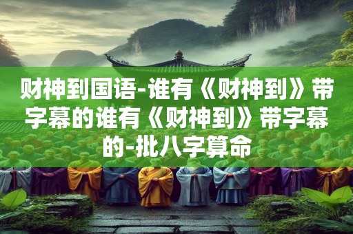 财神到国语-谁有《财神到》带字幕的谁有《财神到》带字幕的-批八字算命