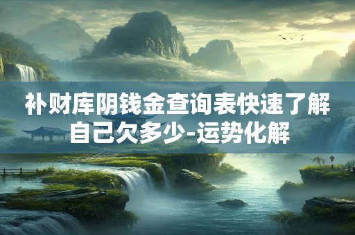 补财库阴钱金查询表快速了解自己欠多少-运势化解