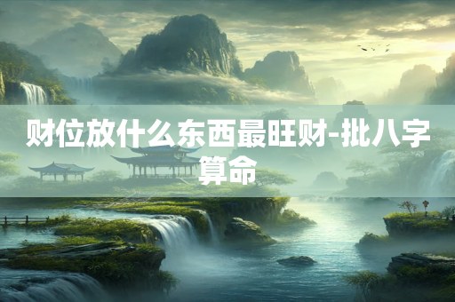 财位放什么东西最旺财-批八字算命