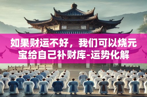 如果财运不好，我们可以烧元宝给自己补财库-运势化解