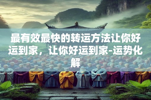 最有效最快的转运方法让你好运到家，让你好运到家-运势化解