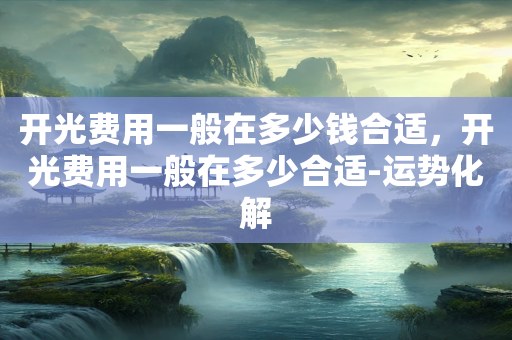 开光费用一般在多少钱合适，开光费用一般在多少合适-运势化解