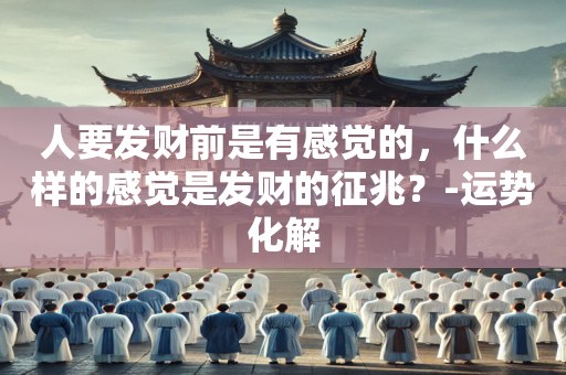 人要发财前是有感觉的，什么样的感觉是发财的征兆？-运势化解