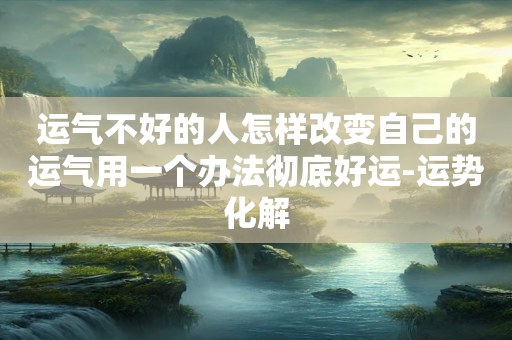 运气不好的人怎样改变自己的运气用一个办法彻底好运-运势化解