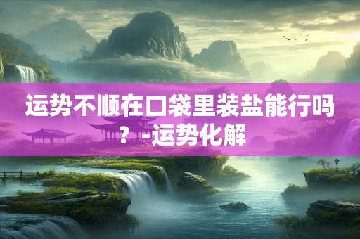 运势不顺在口袋里装盐能行吗？-运势化解