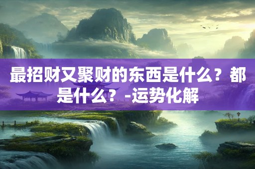 最招财又聚财的东西是什么？都是什么？-运势化解