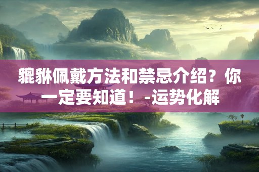 貔貅佩戴方法和禁忌介绍？你一定要知道！-运势化解