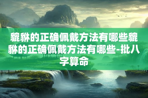 貔貅的正确佩戴方法有哪些貔貅的正确佩戴方法有哪些-批八字算命