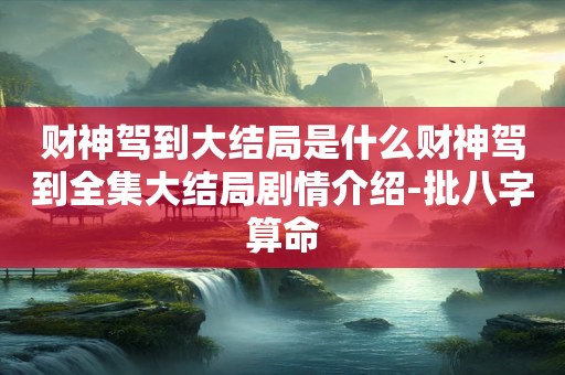财神驾到大结局是什么财神驾到全集大结局剧情介绍-批八字算命