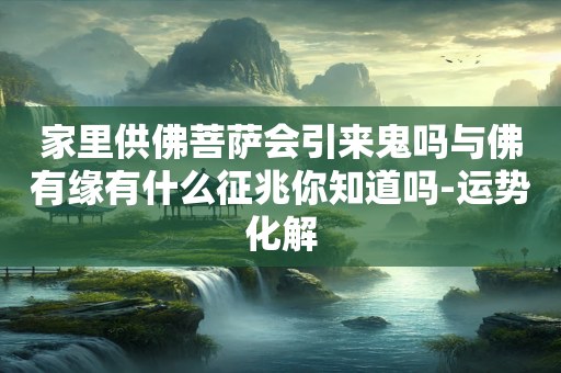 家里供佛菩萨会引来鬼吗与佛有缘有什么征兆你知道吗-运势化解