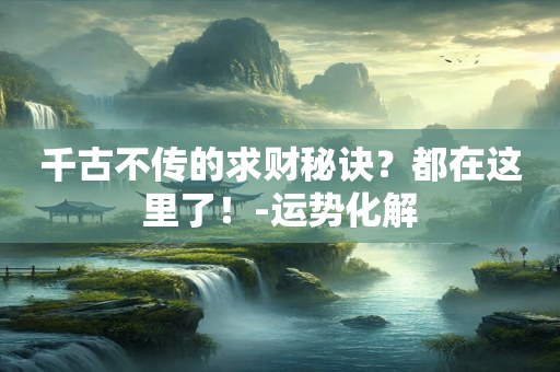 千古不传的求财秘诀？都在这里了！-运势化解