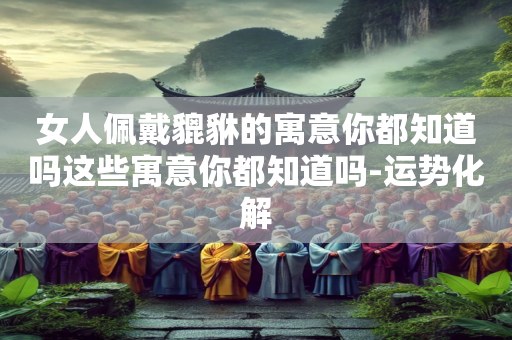 女人佩戴貔貅的寓意你都知道吗这些寓意你都知道吗-运势化解