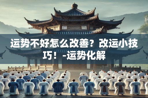 运势不好怎么改善？改运小技巧！-运势化解