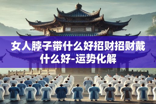 女人脖子带什么好招财招财戴什么好-运势化解