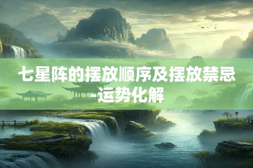 七星阵的摆放顺序及摆放禁忌-运势化解