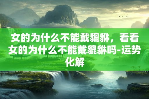 女的为什么不能戴貔貅，看看女的为什么不能戴貔貅吗-运势化解