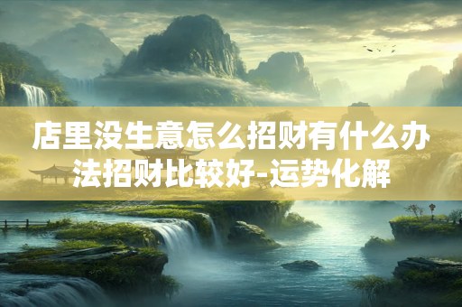 店里没生意怎么招财有什么办法招财比较好-运势化解