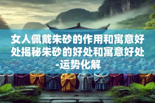 女人佩戴朱砂的作用和寓意好处揭秘朱砂的好处和寓意好处-运势化解