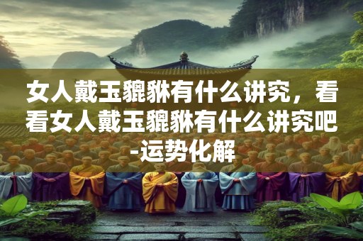 女人戴玉貔貅有什么讲究，看看女人戴玉貔貅有什么讲究吧-运势化解